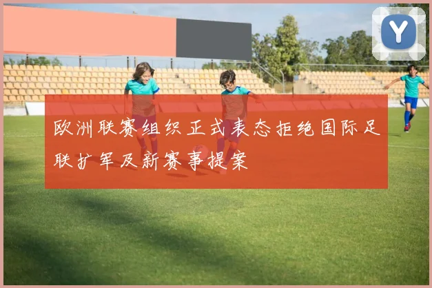 欧洲联赛组织正式表态拒绝国际足联扩军及新赛事提案