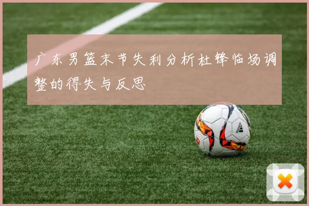 广东男篮末节失利分析杜锋临场调整的得失与反思