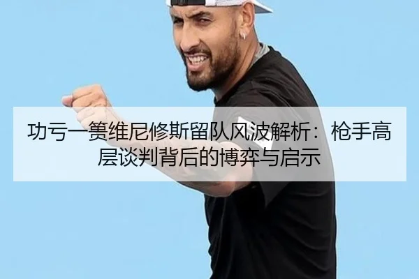 功亏一篑维尼修斯留队风波解析：枪手高层谈判背后的博弈与启示