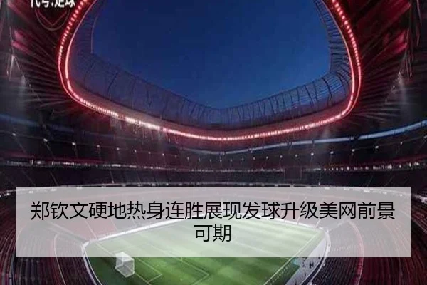 郑钦文硬地热身连胜展现发球升级美网前景可期