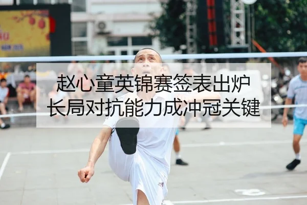 赵心童英锦赛签表出炉 长局对抗能力成冲冠关键