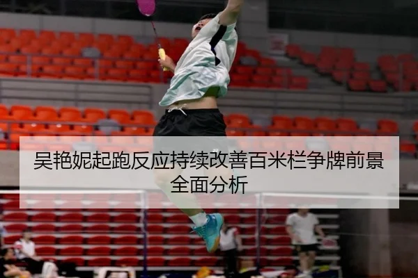 吴艳妮起跑反应持续改善百米栏争牌前景全面分析
