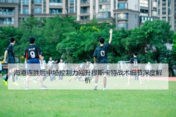 海港连胜后中场控制力回升穆斯卡特战术细节深度解析