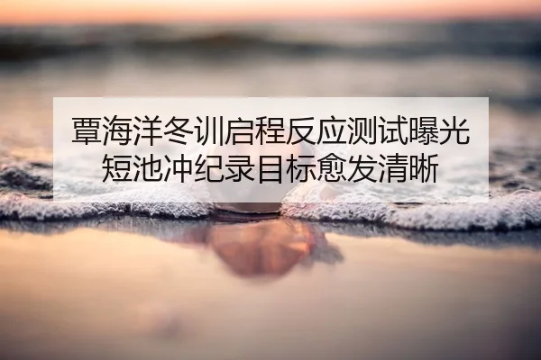 覃海洋冬训启程反应测试曝光 短池冲纪录目标愈发清晰